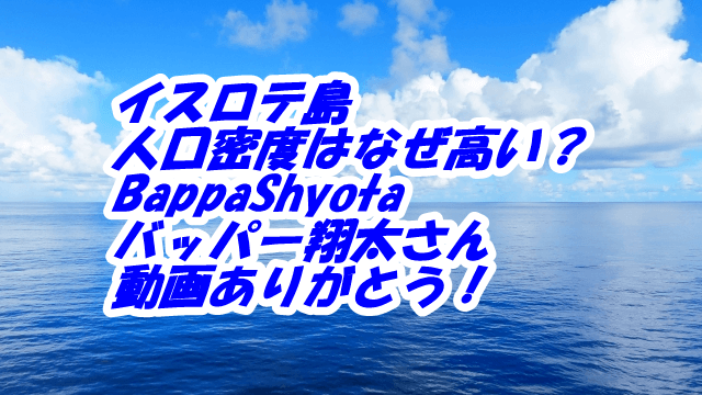 イスロテ島人口密度はなぜ高い？BappaShyotaバッパー翔太さん動画ありがとう！